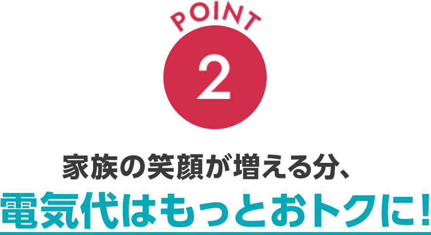point2 家族の笑顔が増える分、電気代はもっとおトクに！